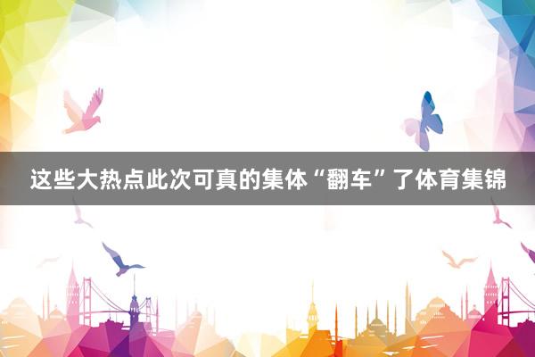 这些大热点此次可真的集体“翻车”了体育集锦