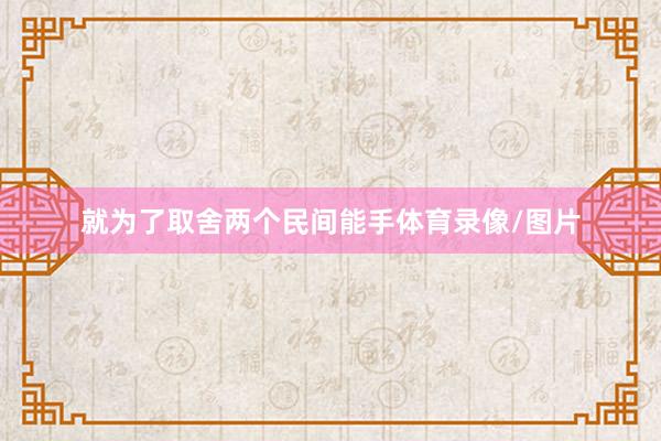 就为了取舍两个民间能手体育录像/图片