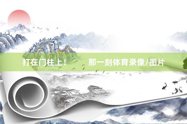 打在门柱上！        那一刻体育录像/图片
