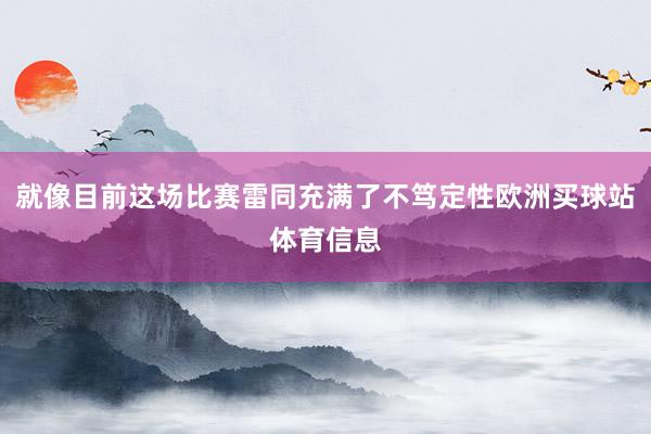 就像目前这场比赛雷同充满了不笃定性欧洲买球站体育信息