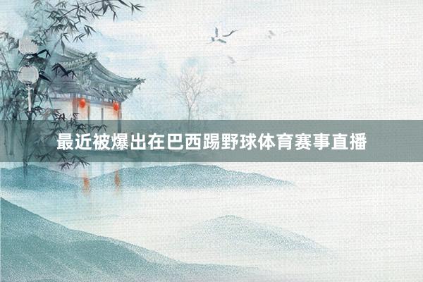 最近被爆出在巴西踢野球体育赛事直播