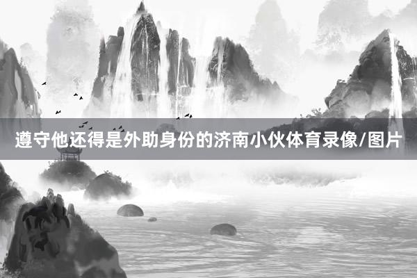 遵守他还得是外助身份的济南小伙体育录像/图片