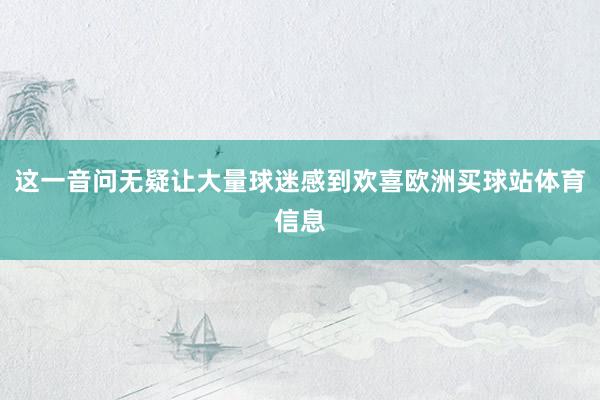 这一音问无疑让大量球迷感到欢喜欧洲买球站体育信息
