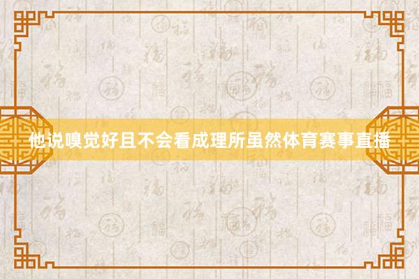他说嗅觉好且不会看成理所虽然体育赛事直播