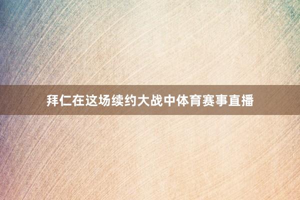 拜仁在这场续约大战中体育赛事直播