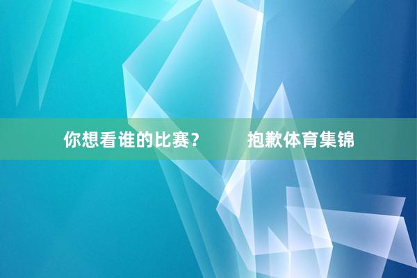 你想看谁的比赛？        抱歉体育集锦