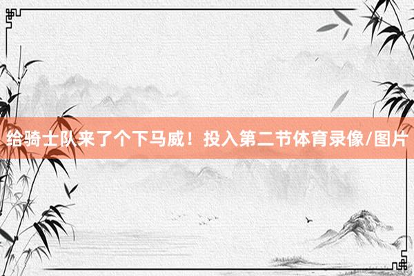 给骑士队来了个下马威！投入第二节体育录像/图片