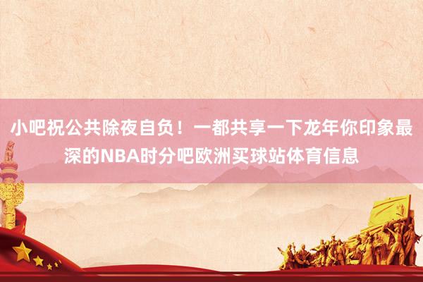 小吧祝公共除夜自负！一都共享一下龙年你印象最深的NBA时分吧欧洲买球站体育信息