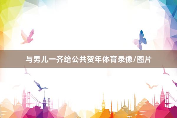 与男儿一齐给公共贺年体育录像/图片