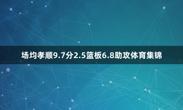 场均孝顺9.7分2.5篮板6.8助攻体育集锦