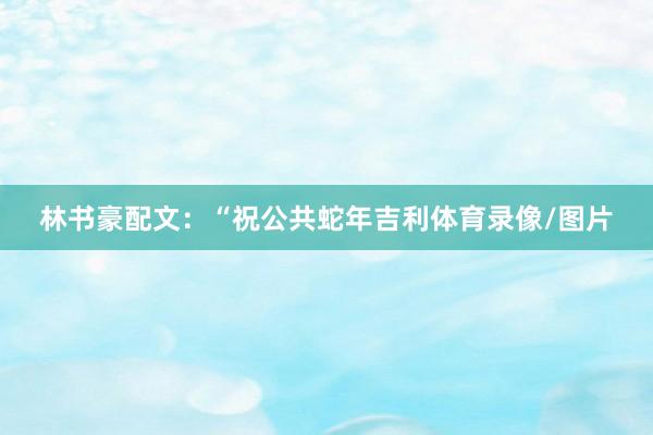 林书豪配文：“祝公共蛇年吉利体育录像/图片