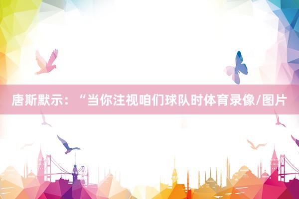 唐斯默示：“当你注视咱们球队时体育录像/图片