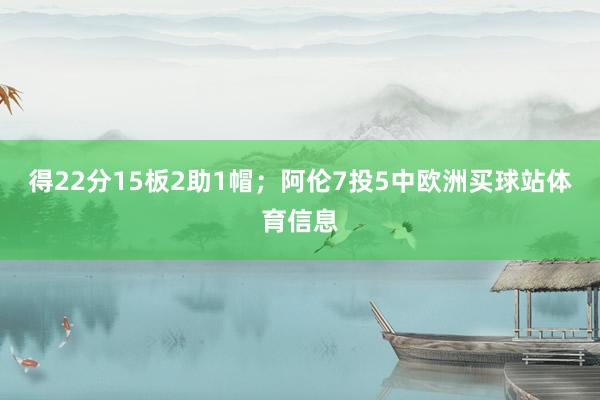 得22分15板2助1帽；阿伦7投5中欧洲买球站体育信息