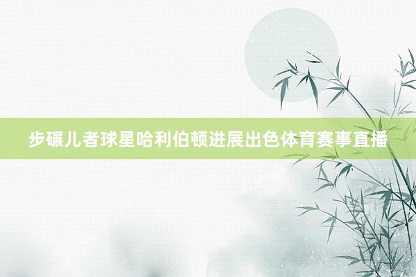 步碾儿者球星哈利伯顿进展出色体育赛事直播