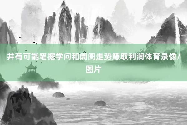 并有可能笔据学问和阛阓走势赚取利润体育录像/图片