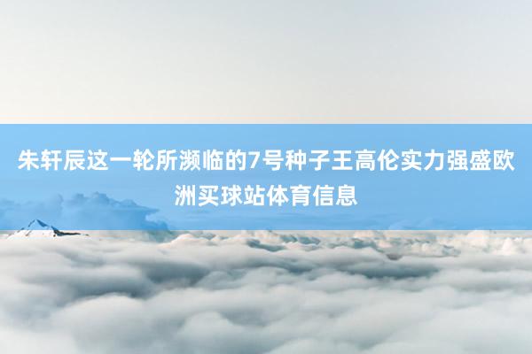 朱轩辰这一轮所濒临的7号种子王高伦实力强盛欧洲买球站体育信息