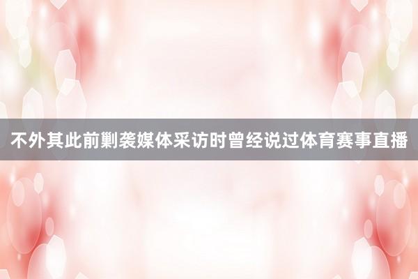 不外其此前剿袭媒体采访时曾经说过体育赛事直播