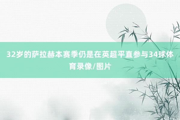 32岁的萨拉赫本赛季仍是在英超平直参与34球体育录像/图片