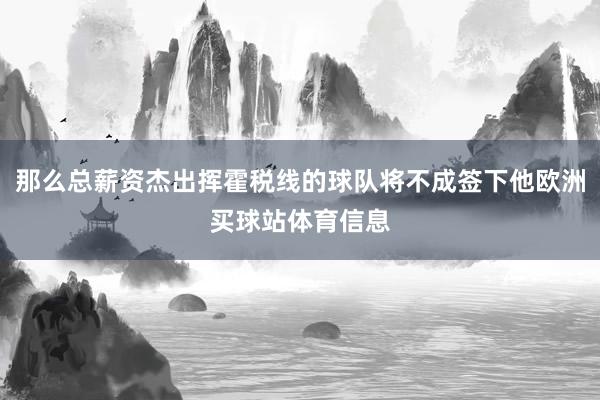 那么总薪资杰出挥霍税线的球队将不成签下他欧洲买球站体育信息