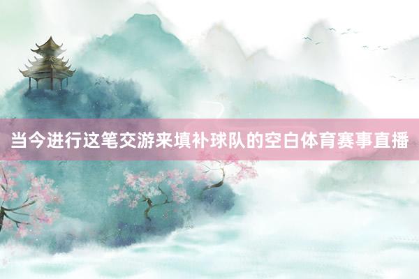 当今进行这笔交游来填补球队的空白体育赛事直播