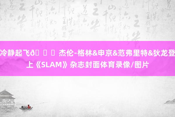 冷静起飞🚀杰伦-格林&申京&范弗里特&狄龙登上《SLAM》杂志封面体育录像/图片