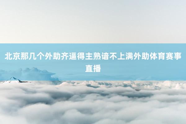 北京那几个外助齐逼得主熟谙不上满外助体育赛事直播