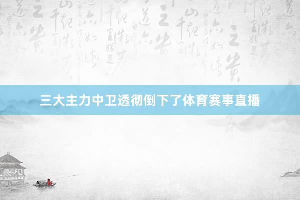 三大主力中卫透彻倒下了体育赛事直播