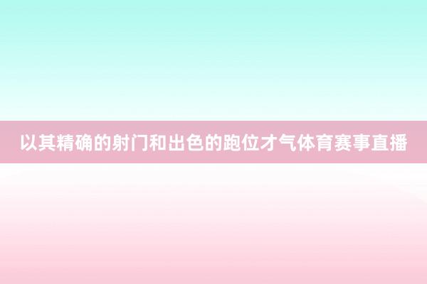 以其精确的射门和出色的跑位才气体育赛事直播