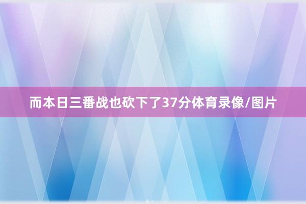 而本日三番战也砍下了37分体育录像/图片