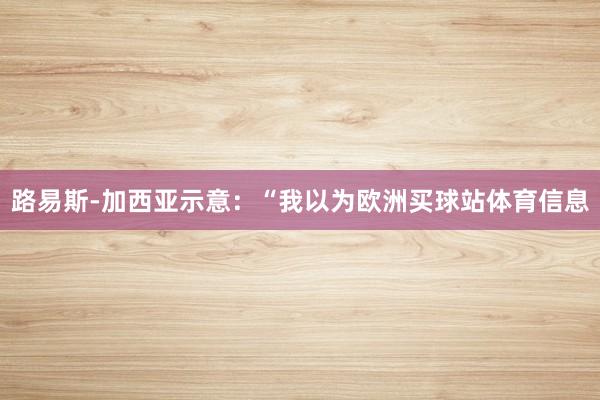 路易斯-加西亚示意：“我以为欧洲买球站体育信息