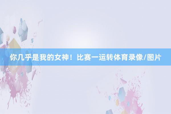 你几乎是我的女神！比赛一运转体育录像/图片