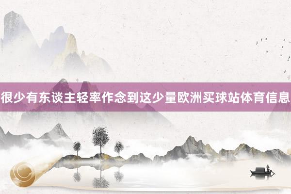 很少有东谈主轻率作念到这少量欧洲买球站体育信息