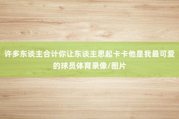 许多东谈主合计你让东谈主思起卡卡他是我最可爱的球员体育录像/图片