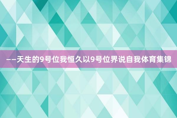 ——天生的9号位我恒久以9号位界说自我体育集锦