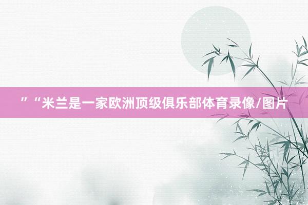 ”“米兰是一家欧洲顶级俱乐部体育录像/图片