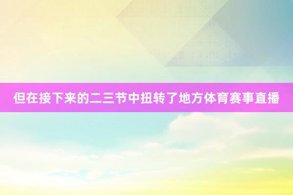 但在接下来的二三节中扭转了地方体育赛事直播