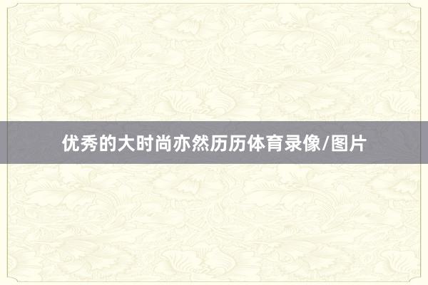 优秀的大时尚亦然历历体育录像/图片