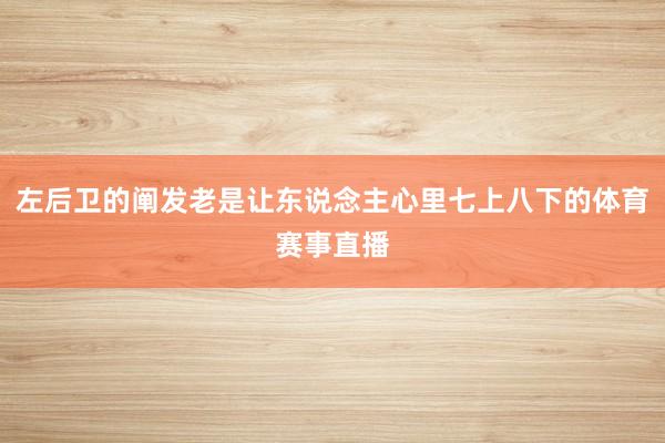 左后卫的阐发老是让东说念主心里七上八下的体育赛事直播