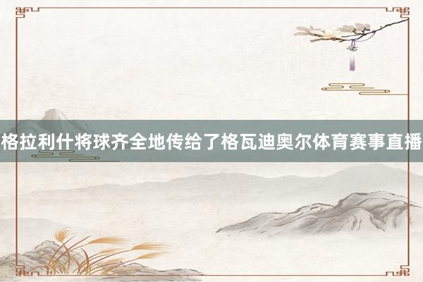 格拉利什将球齐全地传给了格瓦迪奥尔体育赛事直播