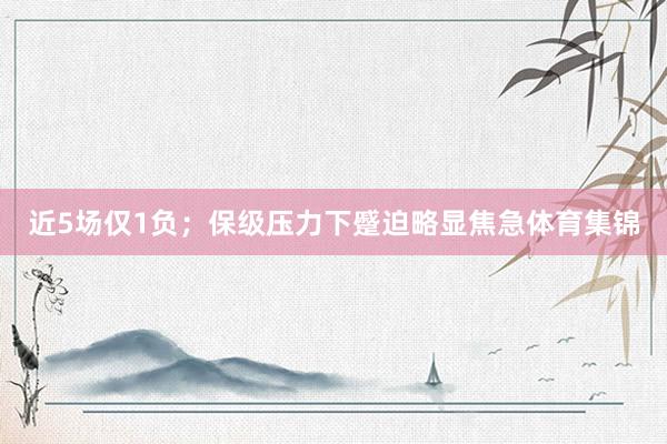 近5场仅1负；保级压力下蹙迫略显焦急体育集锦