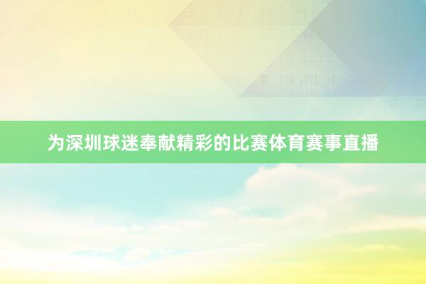 为深圳球迷奉献精彩的比赛体育赛事直播