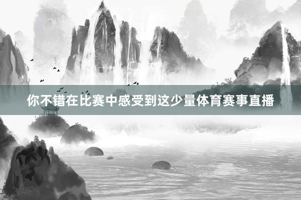 你不错在比赛中感受到这少量体育赛事直播