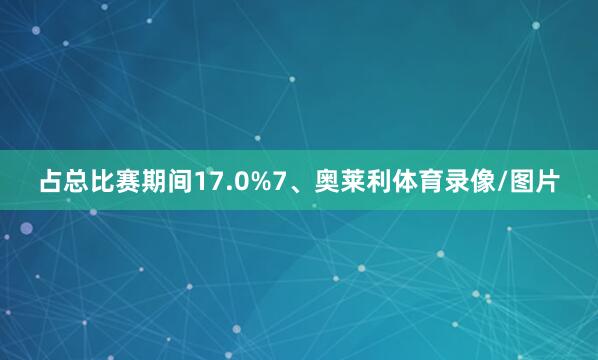 占总比赛期间17.0%7、奥莱利体育录像/图片