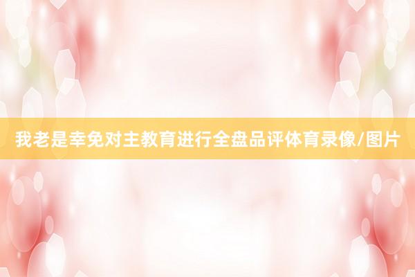 我老是幸免对主教育进行全盘品评体育录像/图片