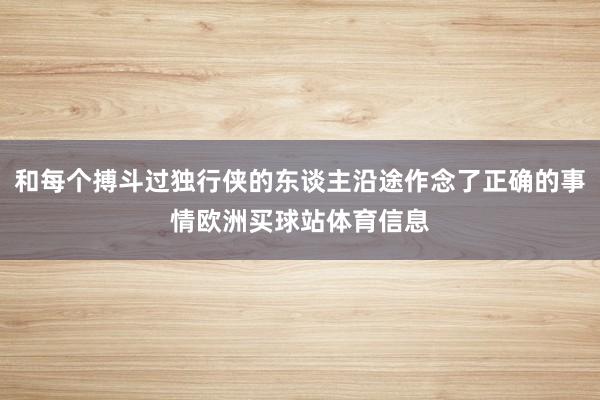 和每个搏斗过独行侠的东谈主沿途作念了正确的事情欧洲买球站体育信息