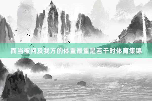而当被问及我方的体重最重是若干时体育集锦