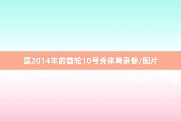是2014年的首轮10号秀体育录像/图片