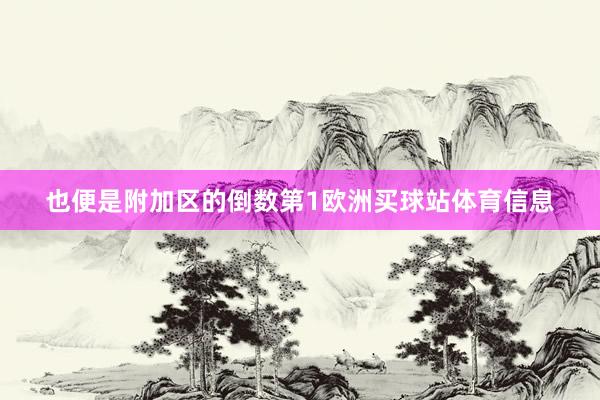 也便是附加区的倒数第1欧洲买球站体育信息
