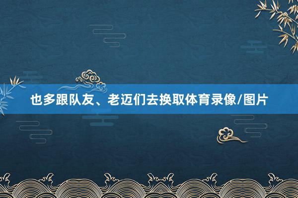 也多跟队友、老迈们去换取体育录像/图片