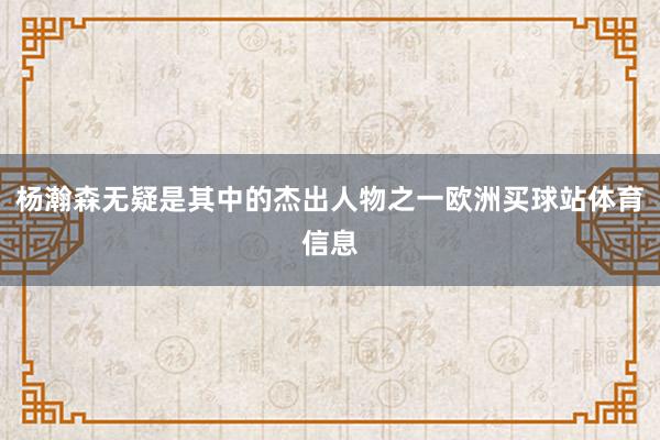 杨瀚森无疑是其中的杰出人物之一欧洲买球站体育信息